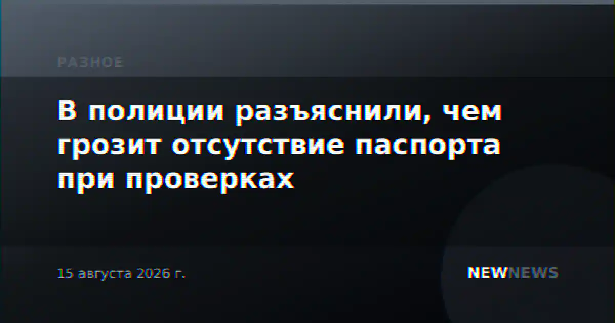 В полиции разъяснили, чем грозит отсутствие паспорта при проверках
