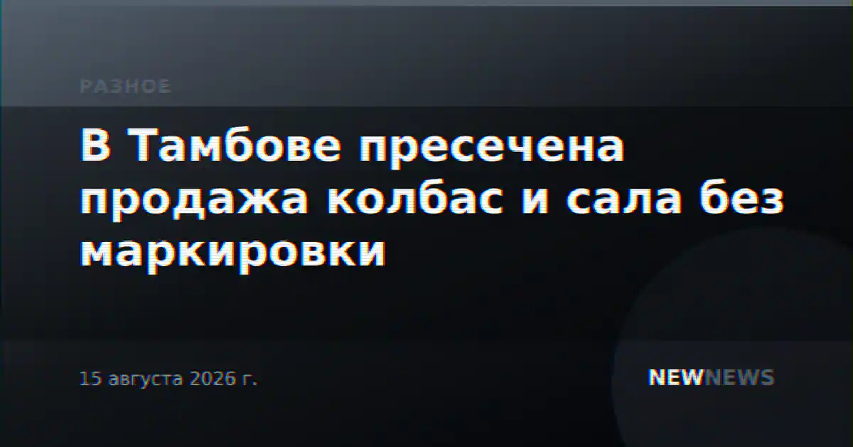 В Тамбове пресечена продажа колбас и сала без маркировки