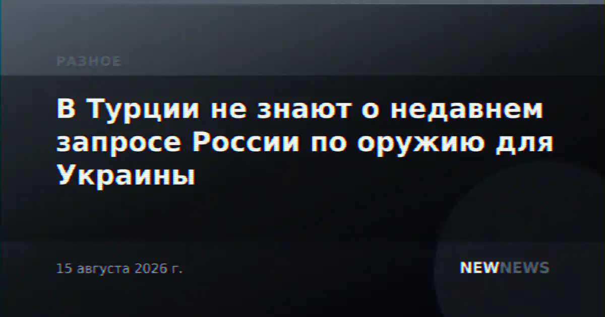 В Турции не знают о недавнем запросе России по оружию для Украины