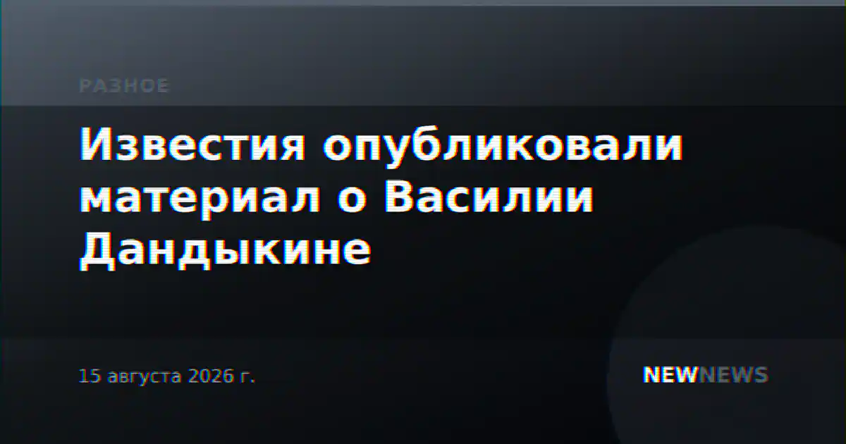 Известия опубликовали материал о Василии Дандыкине