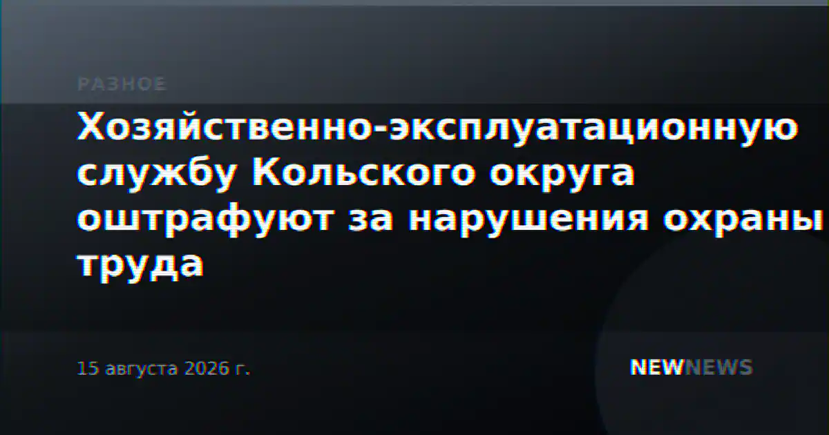 Хозяйственно-эксплуатационную службу Кольского округа оштрафуют за нарушения охраны труда