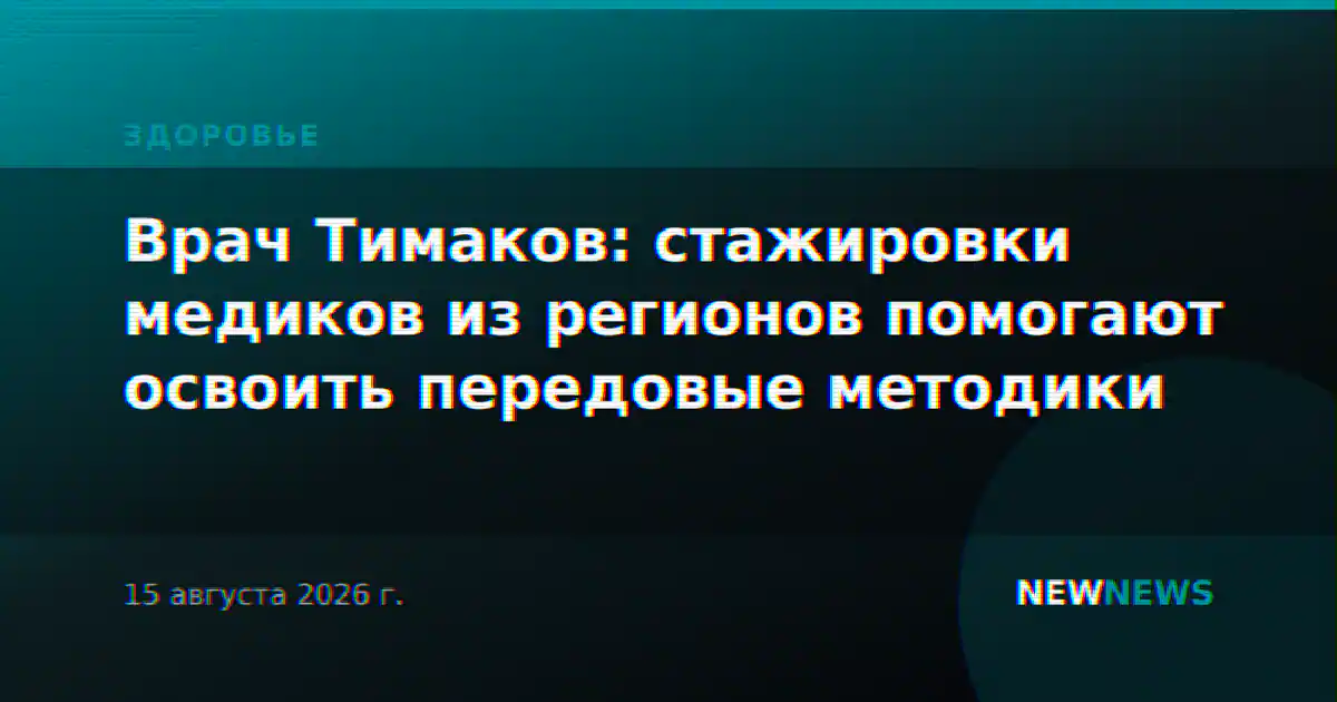 Врач Тимаков: стажировки медиков из регионов помогают освоить передовые методики