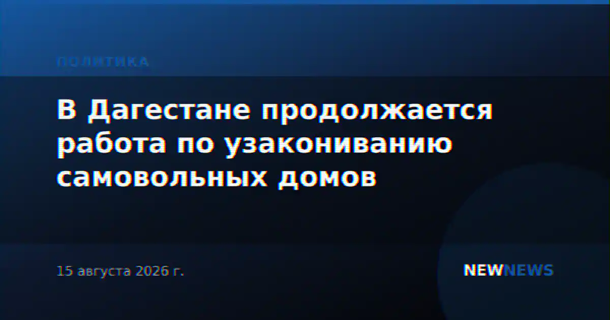 В Дагестане продолжается работа по узакониванию самовольных домов