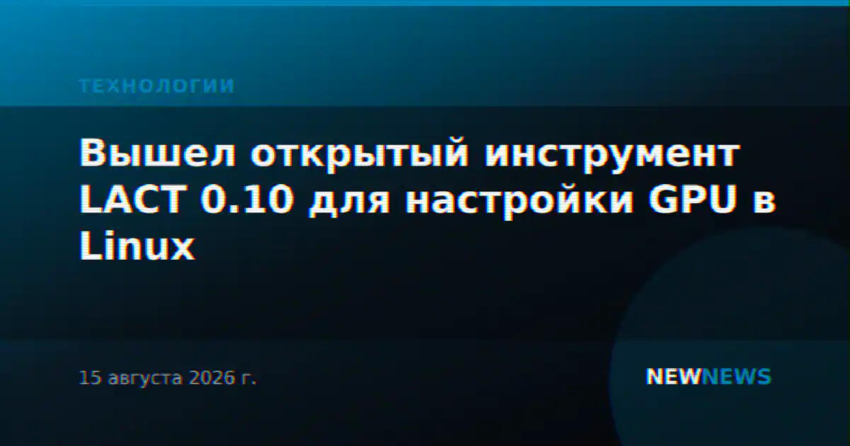 Вышел открытый инструмент LACT 0.10 для настройки GPU в Linux