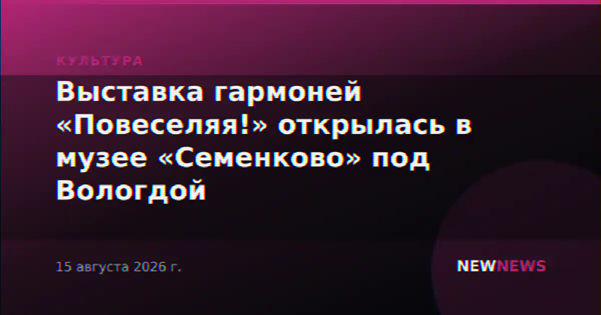 Выставка гармоней «Повеселяя!» открылась в музее «Семенково» под Вологдой