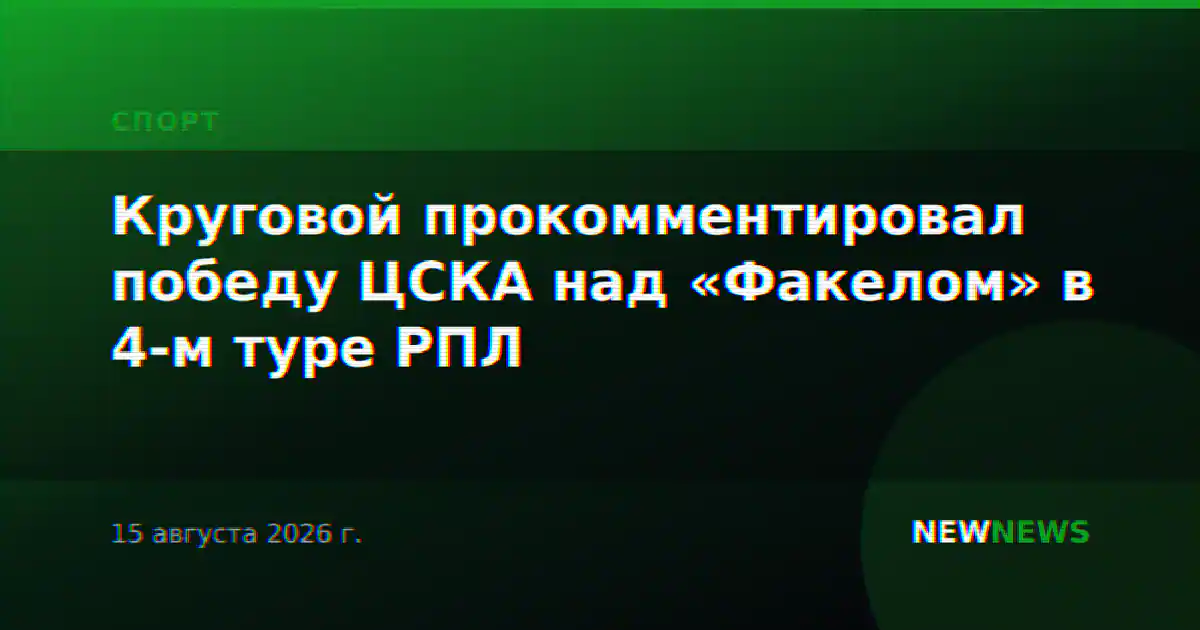 Круговой прокомментировал победу ЦСКА над «Факелом» в 4-м туре РПЛ
