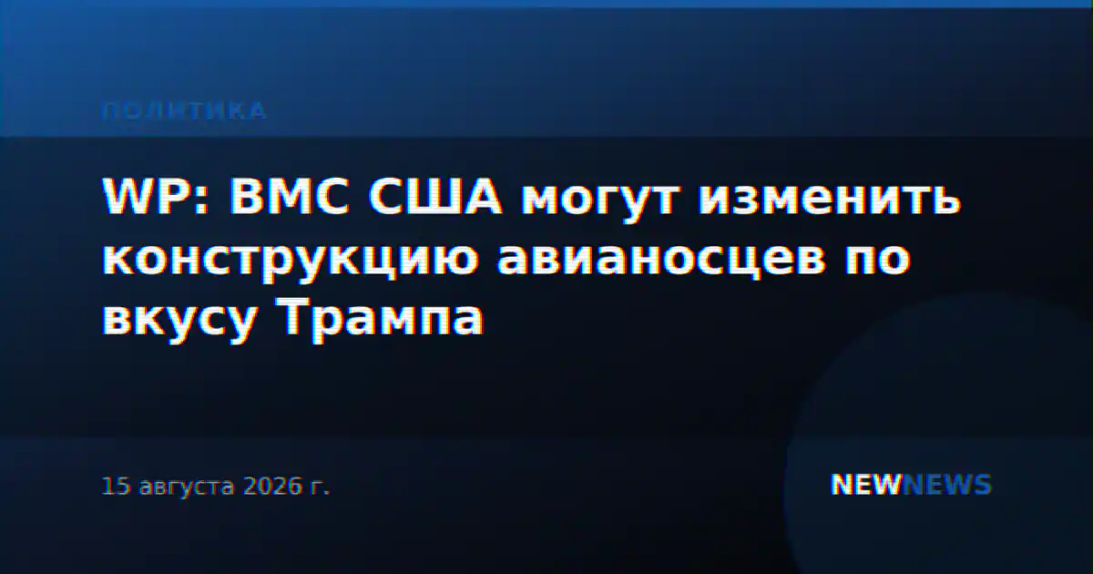 WP: ВМС США могут изменить конструкцию авианосцев по вкусу Трампа