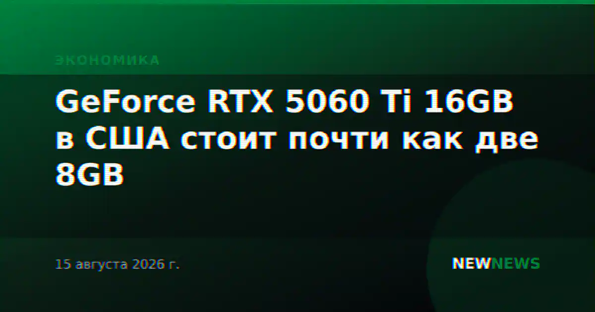 GeForce RTX 5060 Ti 16GB в США стоит почти как две 8GB