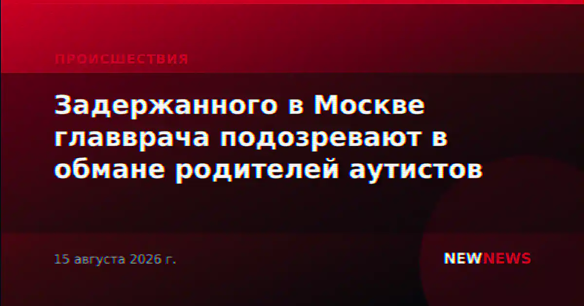 Задержанного в Москве главврача подозревают в обмане родителей аутистов