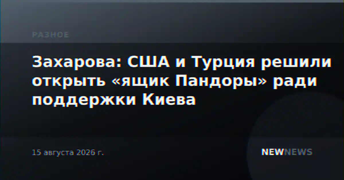 Захарова: США и Турция решили открыть «ящик Пандоры» ради поддержки Киева