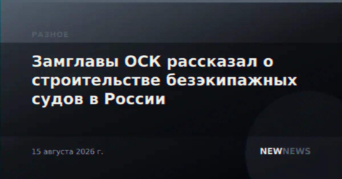 Замглавы ОСК рассказал о строительстве безэкипажных судов в России