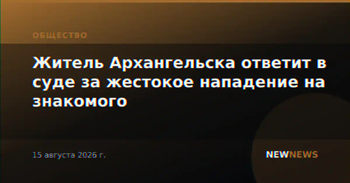 Житель Архангельска ответит в суде за жестокое нападение на знакомого