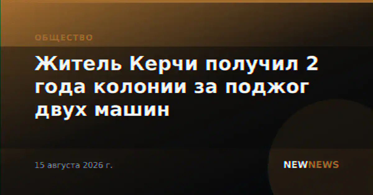 Житель Керчи получил 2 года колонии за поджог двух машин