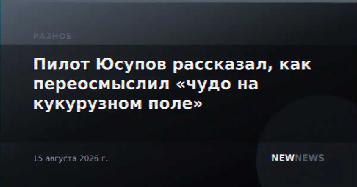 Пилот Юсупов рассказал, как переосмыслил «чудо на кукурузном поле»