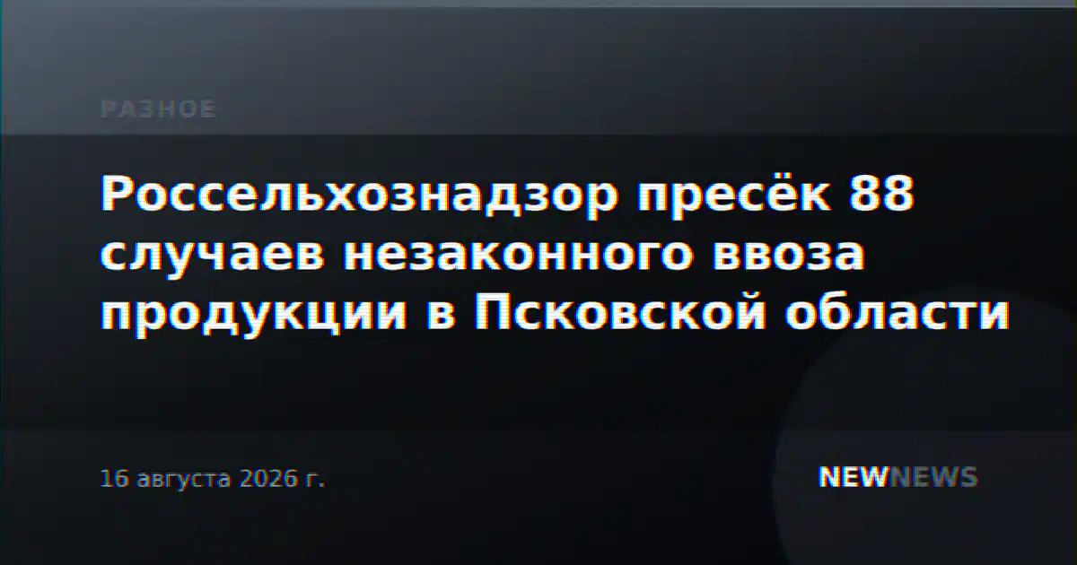 Россельхознадзор пресёк 88 случаев незаконного ввоза продукции в Псковской области