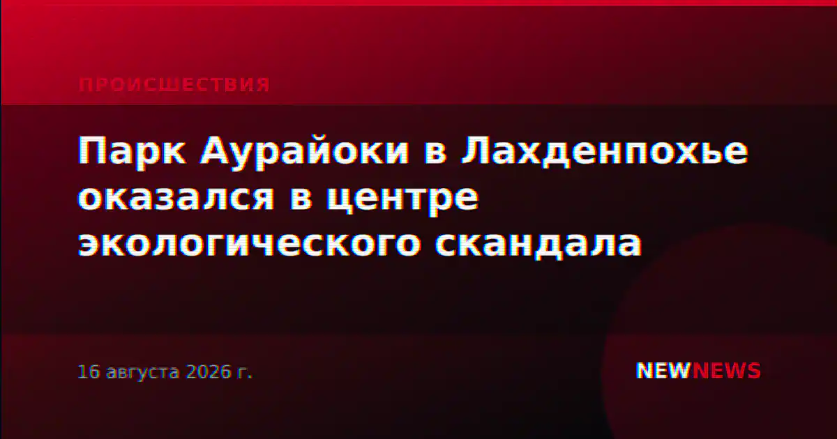 Парк Аурайоки в Лахденпохье оказался в центре экологического скандала