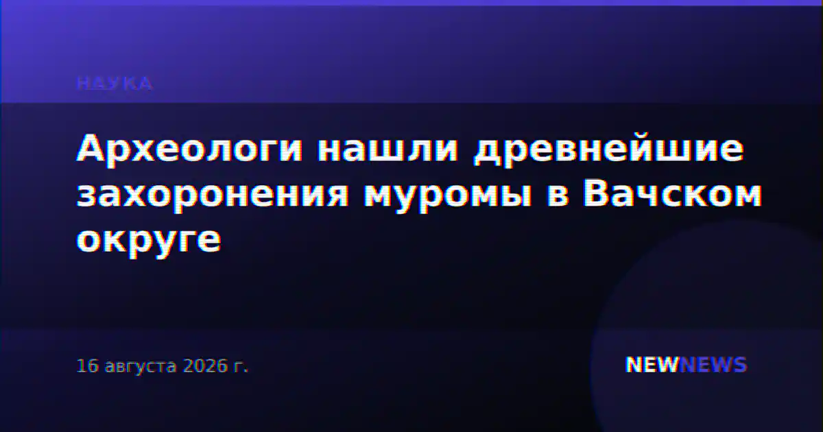 Археологи нашли древнейшие захоронения муромы в Вачском округе