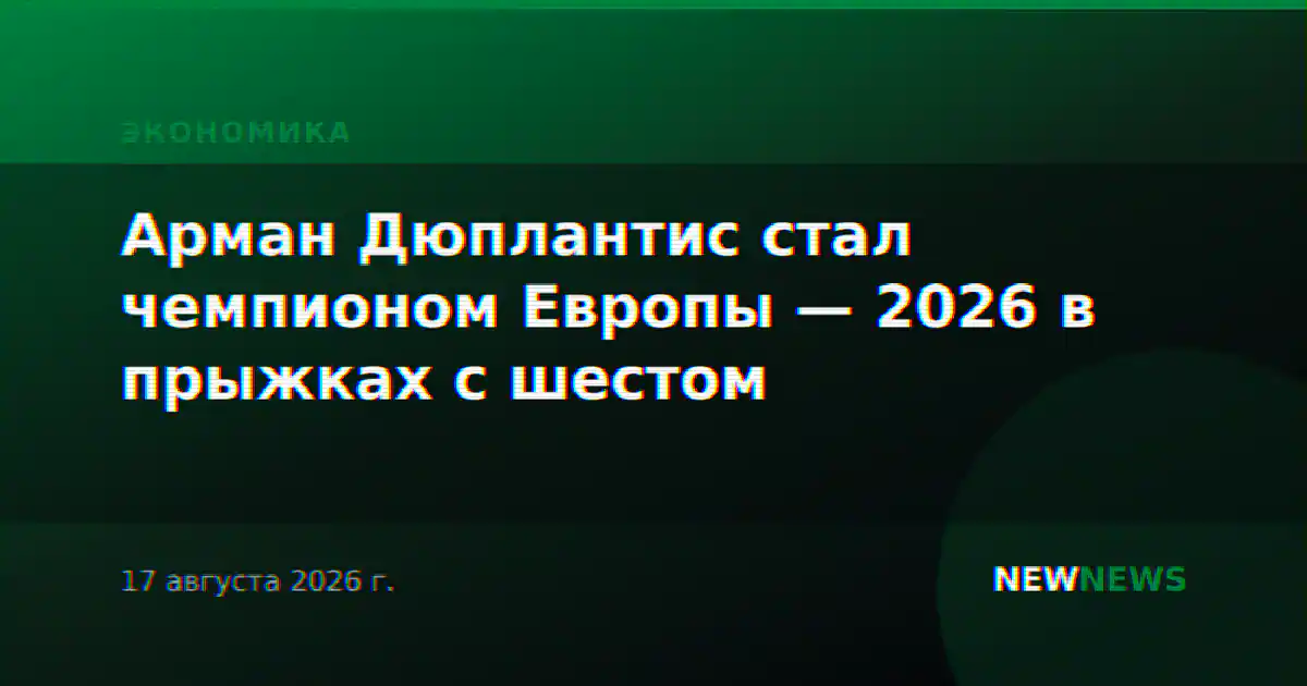 Арман Дюплантис стал чемпионом Европы — 2026 в прыжках с шестом