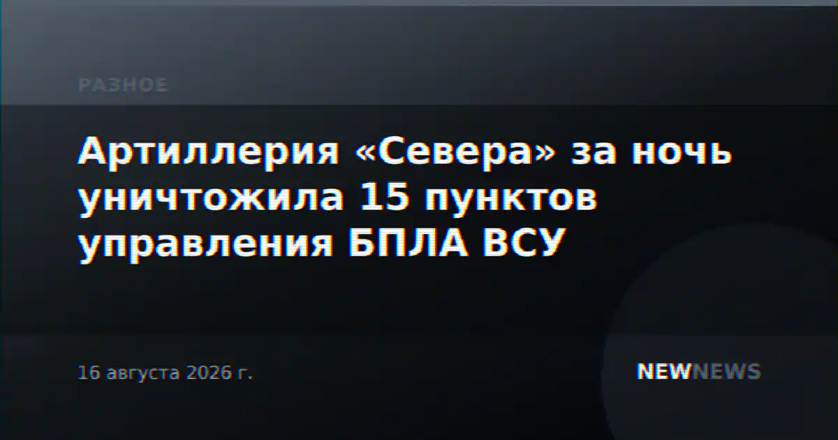 Артиллерия «Севера» за ночь уничтожила 15 пунктов управления БПЛА ВСУ