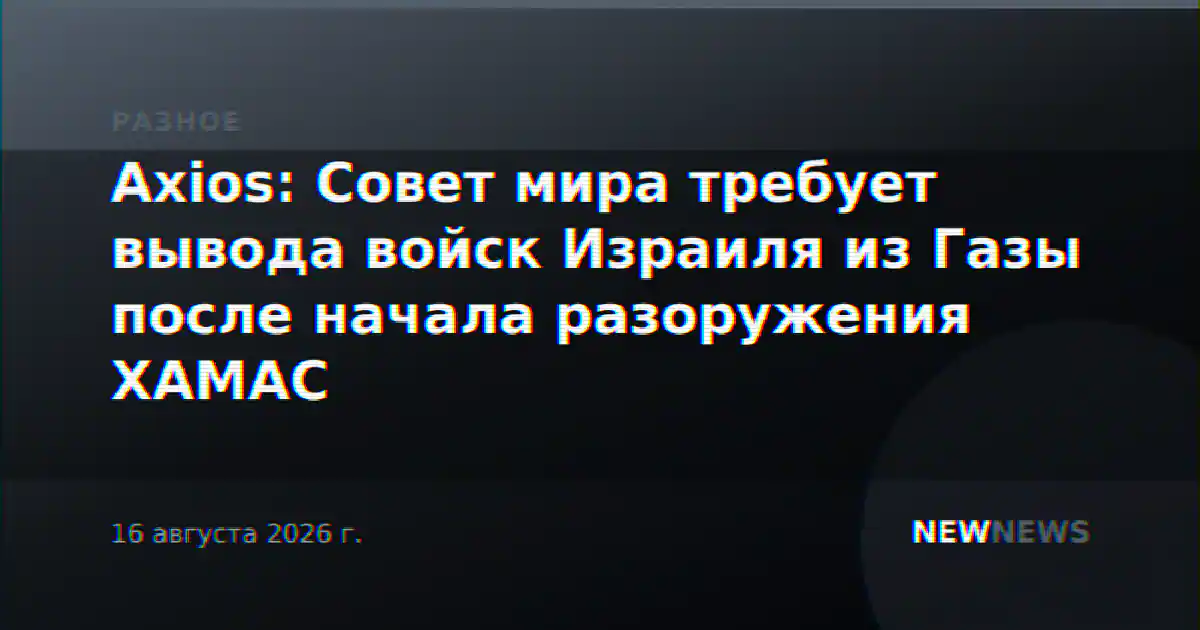 Axios: Совет мира требует вывода войск Израиля из Газы после начала разоружения ХАМАС