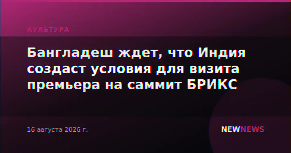 Бангладеш ждет, что Индия создаст условия для визита премьера на саммит БРИКС