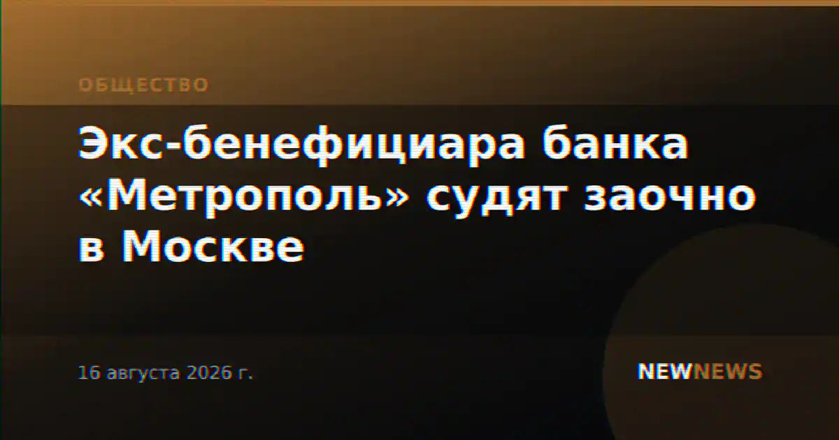 Экс-бенефициара банка «Метрополь» судят заочно в Москве