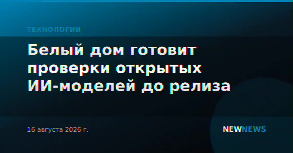 Белый дом готовит проверки открытых ИИ-моделей до релиза
