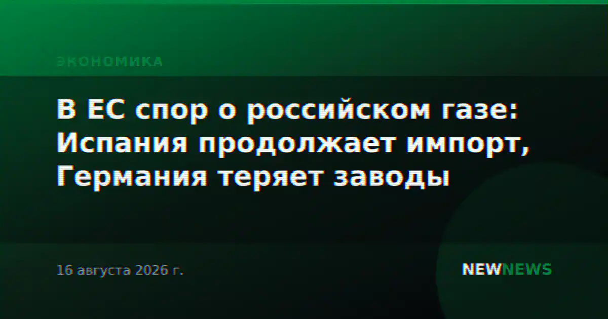 В ЕС спор о российском газе: Испания продолжает импорт, Германия теряет заводы