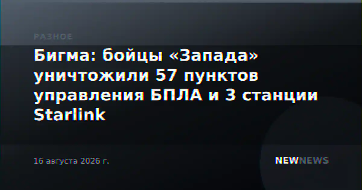 Бигма: бойцы «Запада» уничтожили 57 пунктов управления БПЛА и 3 станции Starlink