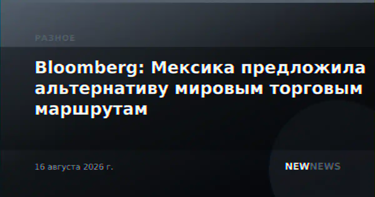 Bloomberg: Мексика предложила альтернативу мировым торговым маршрутам