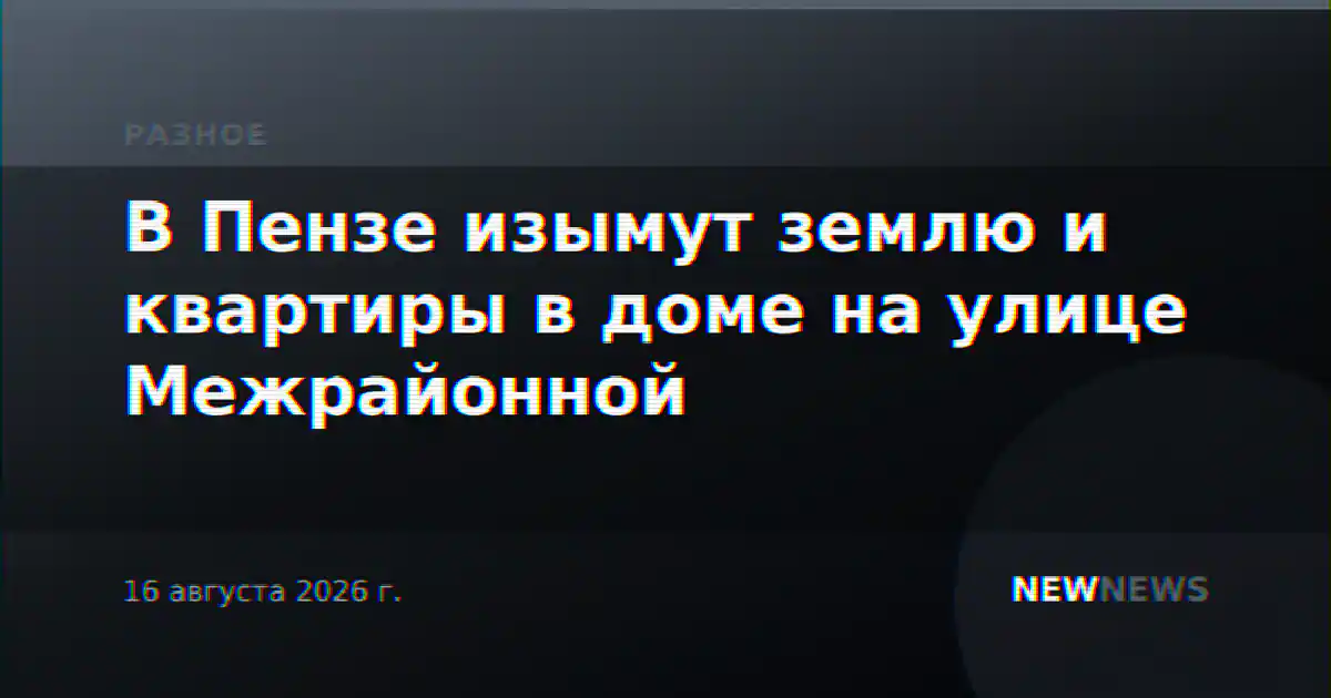 В Пензе изымут землю и квартиры в доме на улице Межрайонной
