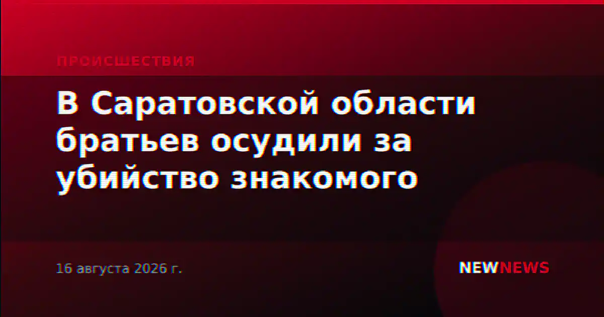 В Саратовской области братьев осудили за убийство знакомого
