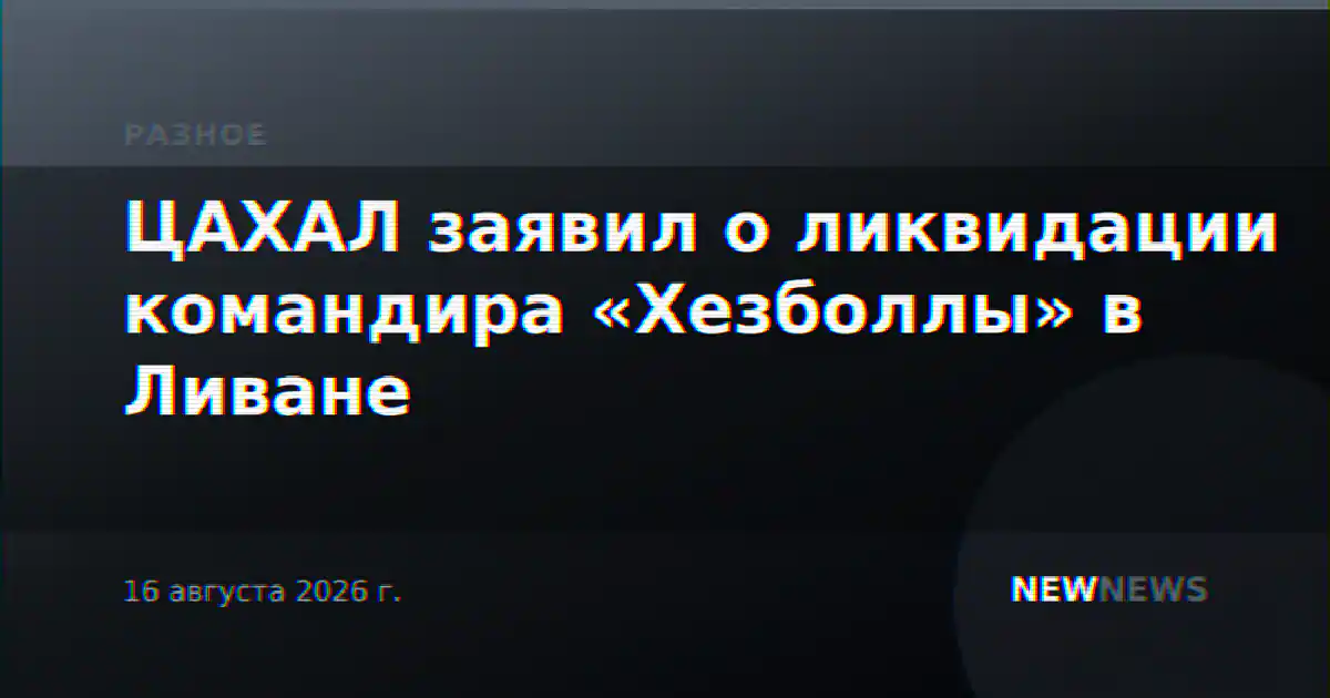 ЦАХАЛ заявил о ликвидации командира «Хезболлы» в Ливане