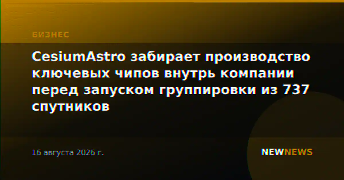 CesiumAstro забирает производство ключевых чипов внутрь компании перед запуском группировки из 737 спутников