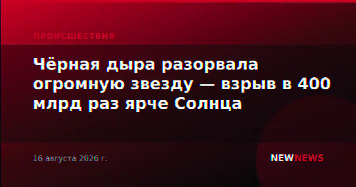 Чёрная дыра разорвала огромную звезду — взрыв в 400 млрд раз ярче Солнца
