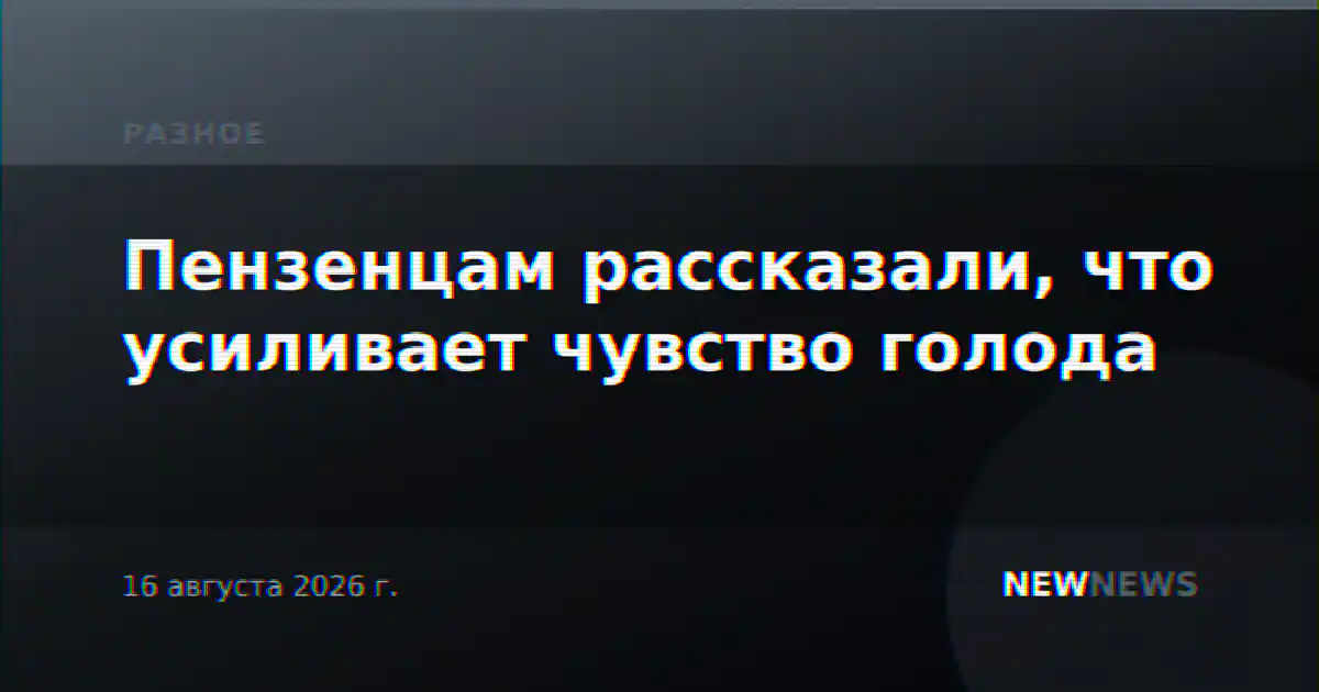 Пензенцам рассказали, что усиливает чувство голода