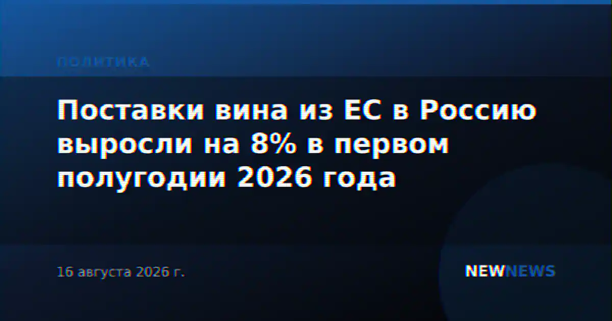 Поставки вина из ЕС в Россию выросли на 8% в первом полугодии 2026 года