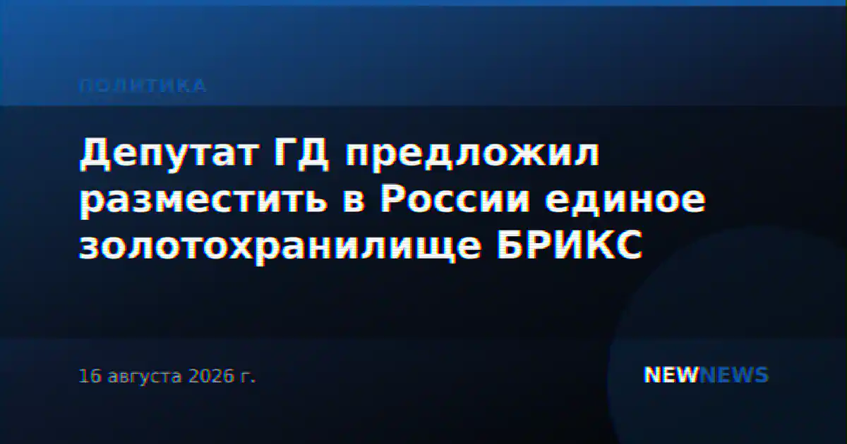 Депутат ГД предложил разместить в России единое золотохранилище БРИКС