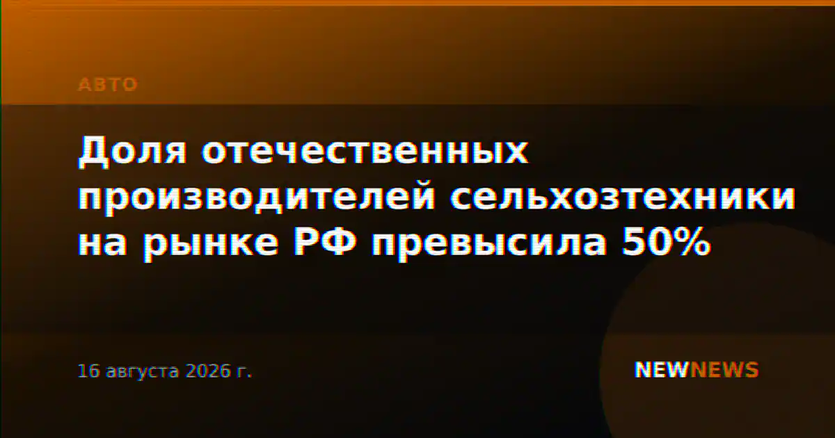 Доля отечественных производителей сельхозтехники на рынке РФ превысила 50%