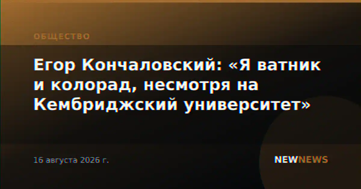 Егор Кончаловский: «Я ватник и колорад, несмотря на Кембриджский университет»