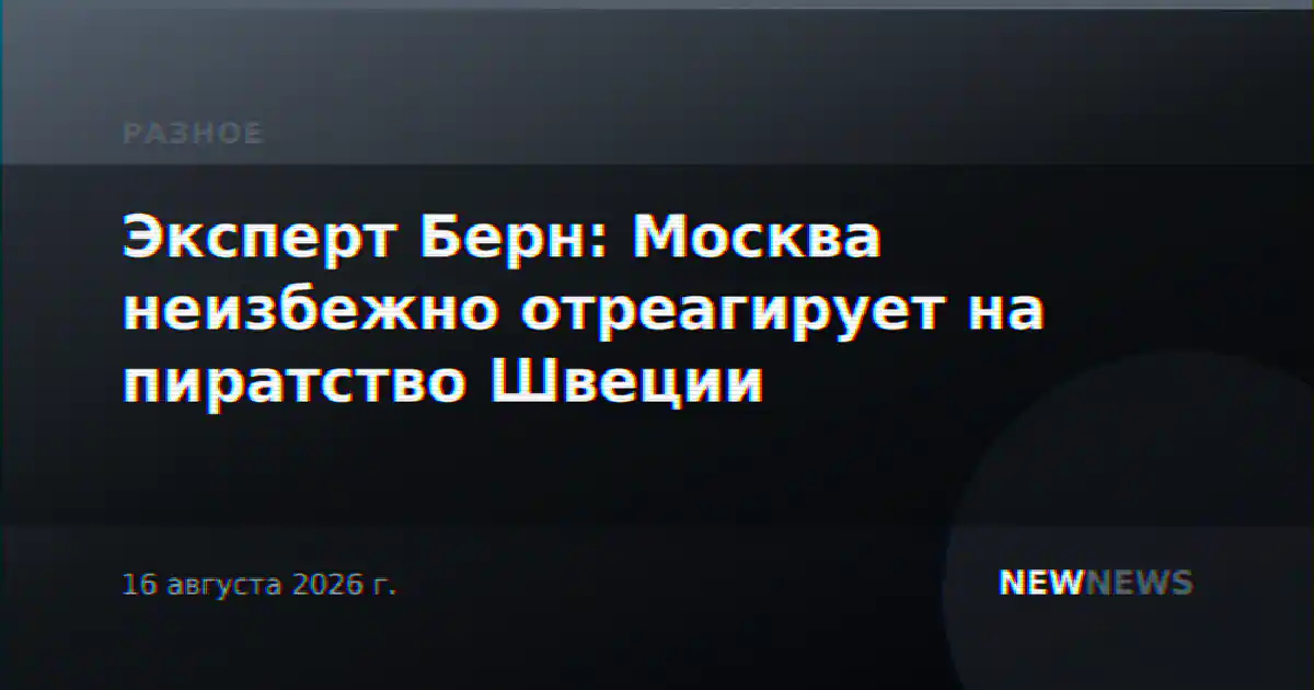Эксперт Берн: Москва неизбежно отреагирует на пиратство Швеции