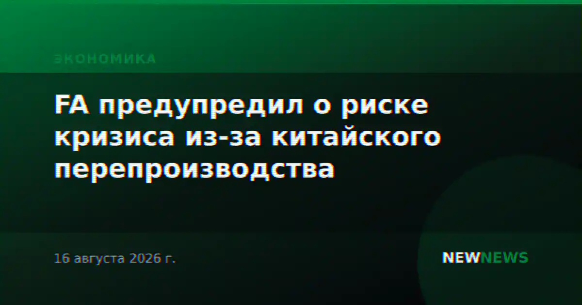 FA предупредил о риске кризиса из-за китайского перепроизводства