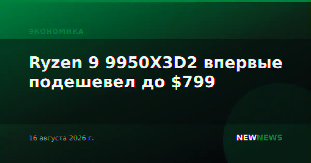 Ryzen 9 9950X3D2 впервые подешевел до $799