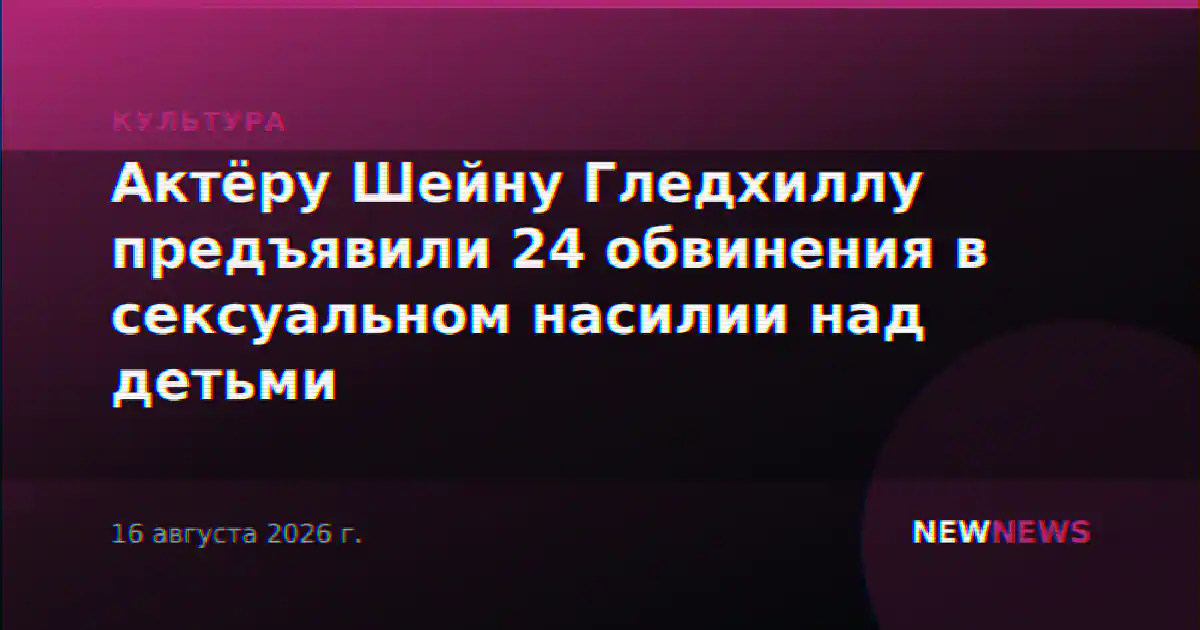 Актёру Шейну Гледхиллу предъявили 24 обвинения в сексуальном насилии над детьми