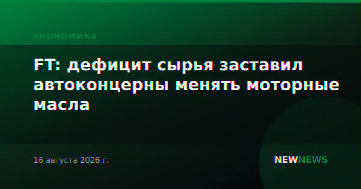 FT: дефицит сырья заставил автоконцерны менять моторные масла