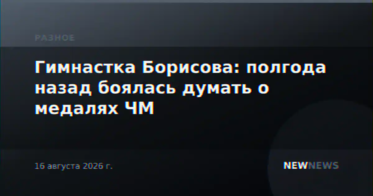 Гимнастка Борисова: полгода назад боялась думать о медалях ЧМ