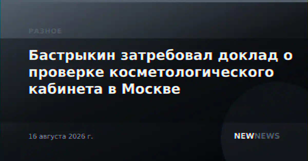 Бастрыкин затребовал доклад о проверке косметологического кабинета в Москве