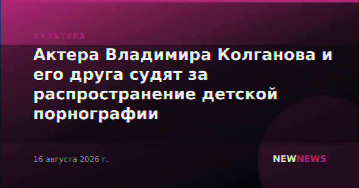 Актера Владимира Колганова и его друга судят за распространение детской порнографии