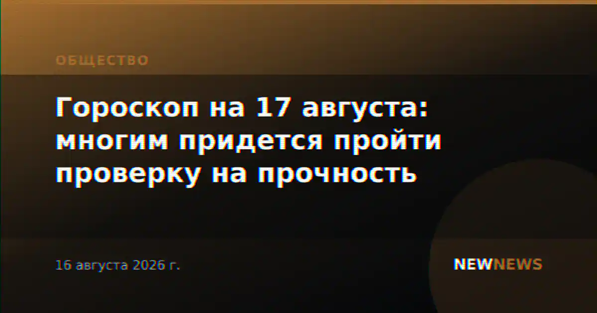 Гороскоп на 17 августа: многим придется пройти проверку на прочность