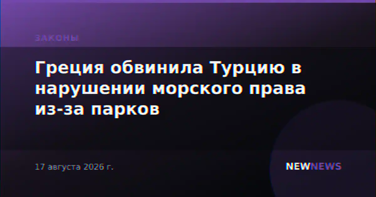 Греция обвинила Турцию в нарушении морского права из-за парков